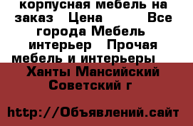 корпусная мебель на заказ › Цена ­ 100 - Все города Мебель, интерьер » Прочая мебель и интерьеры   . Ханты-Мансийский,Советский г.